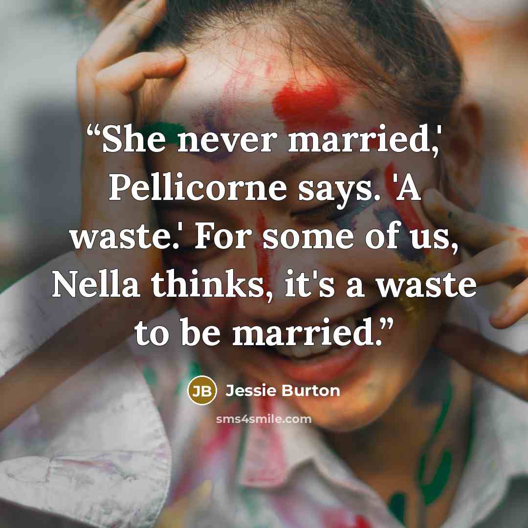 “She never married,' Pellicorne says. 'A waste.' For some of us, Nella thinks, it's a waste to be married.” quote by Jessie Burton