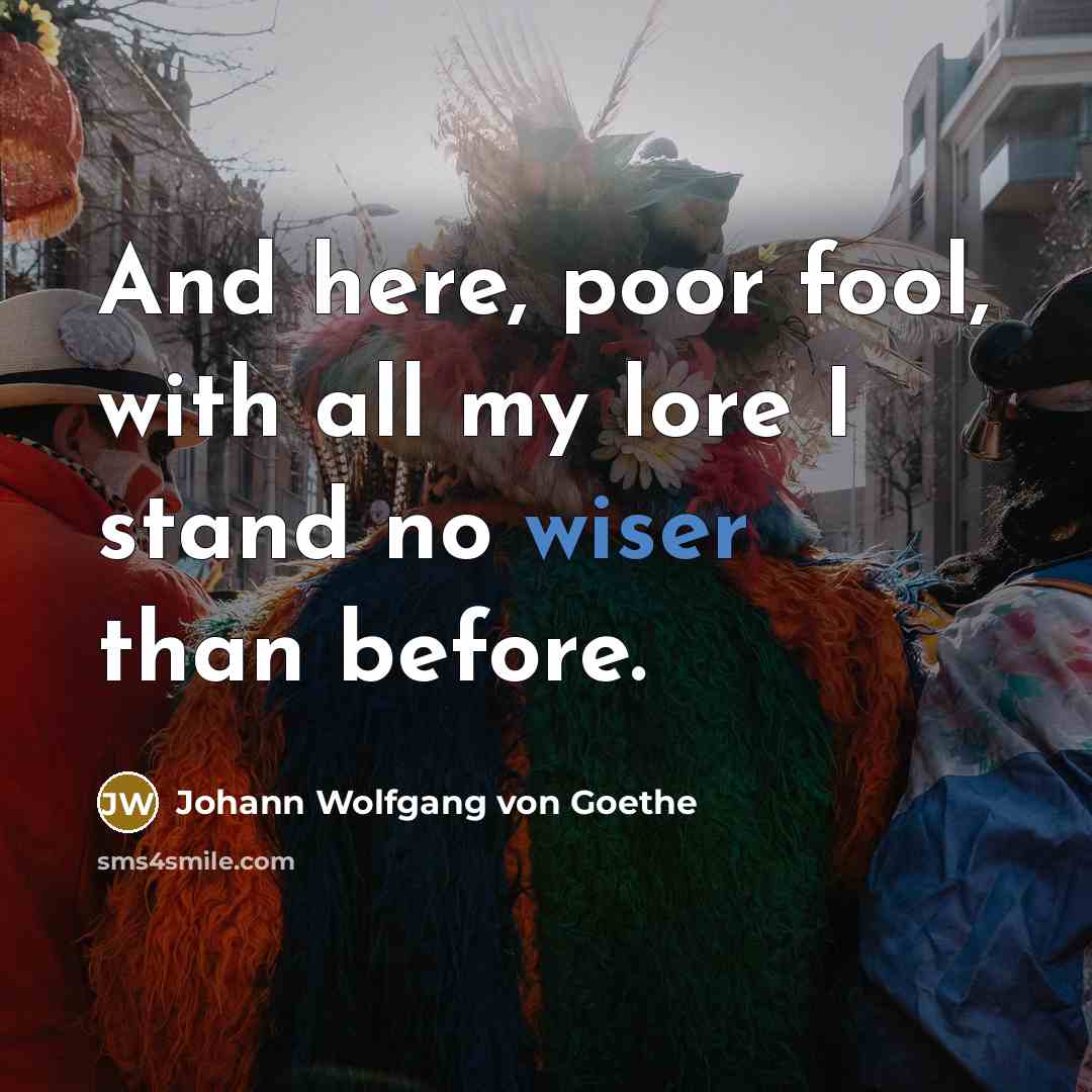 “And here, poor fool, with all my lore I stand no wiser than before.” quote by Johann Wolfgang von Goethe