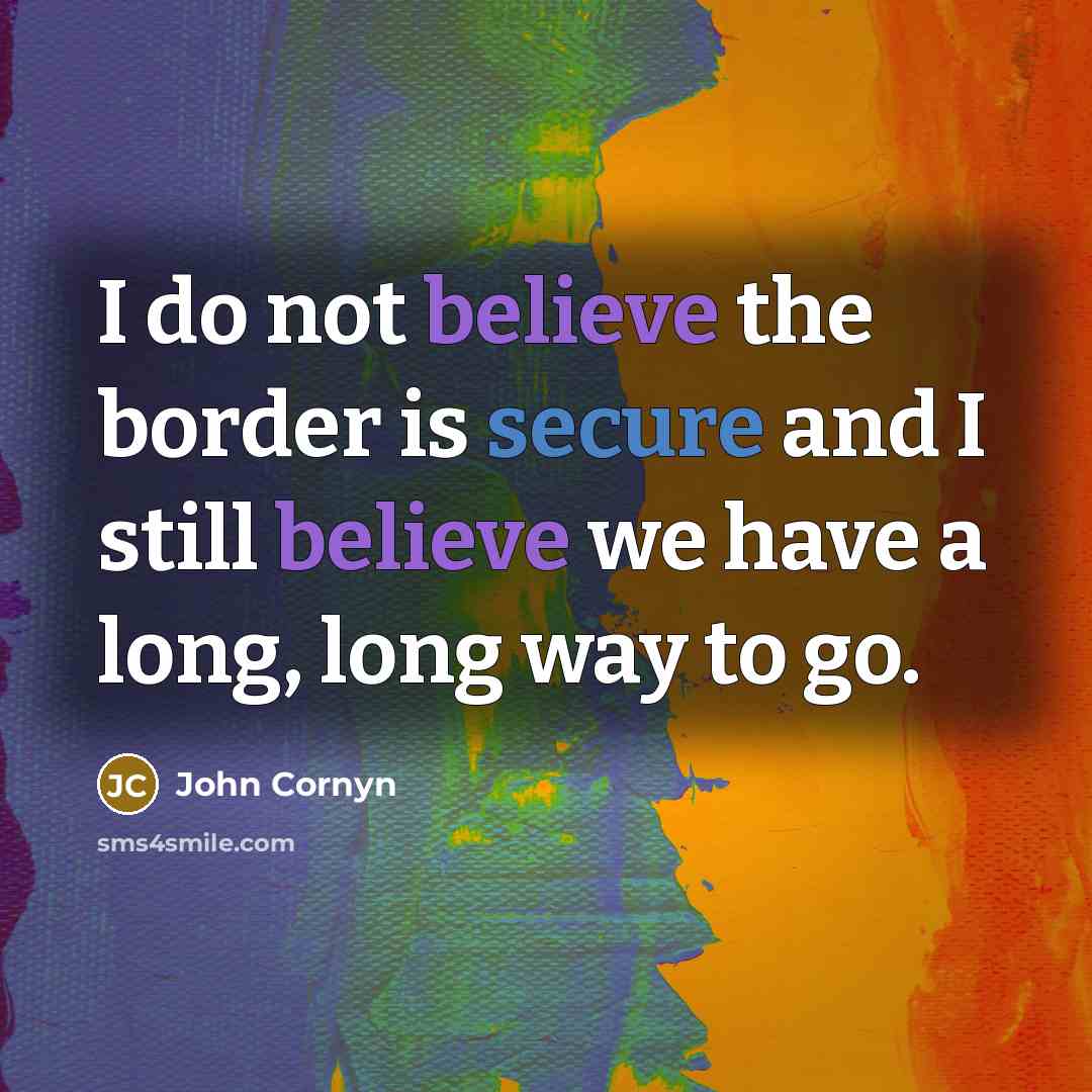 “I do not believe the border is secure and I still believe we have a long, long way to go.” quote by John Cornyn