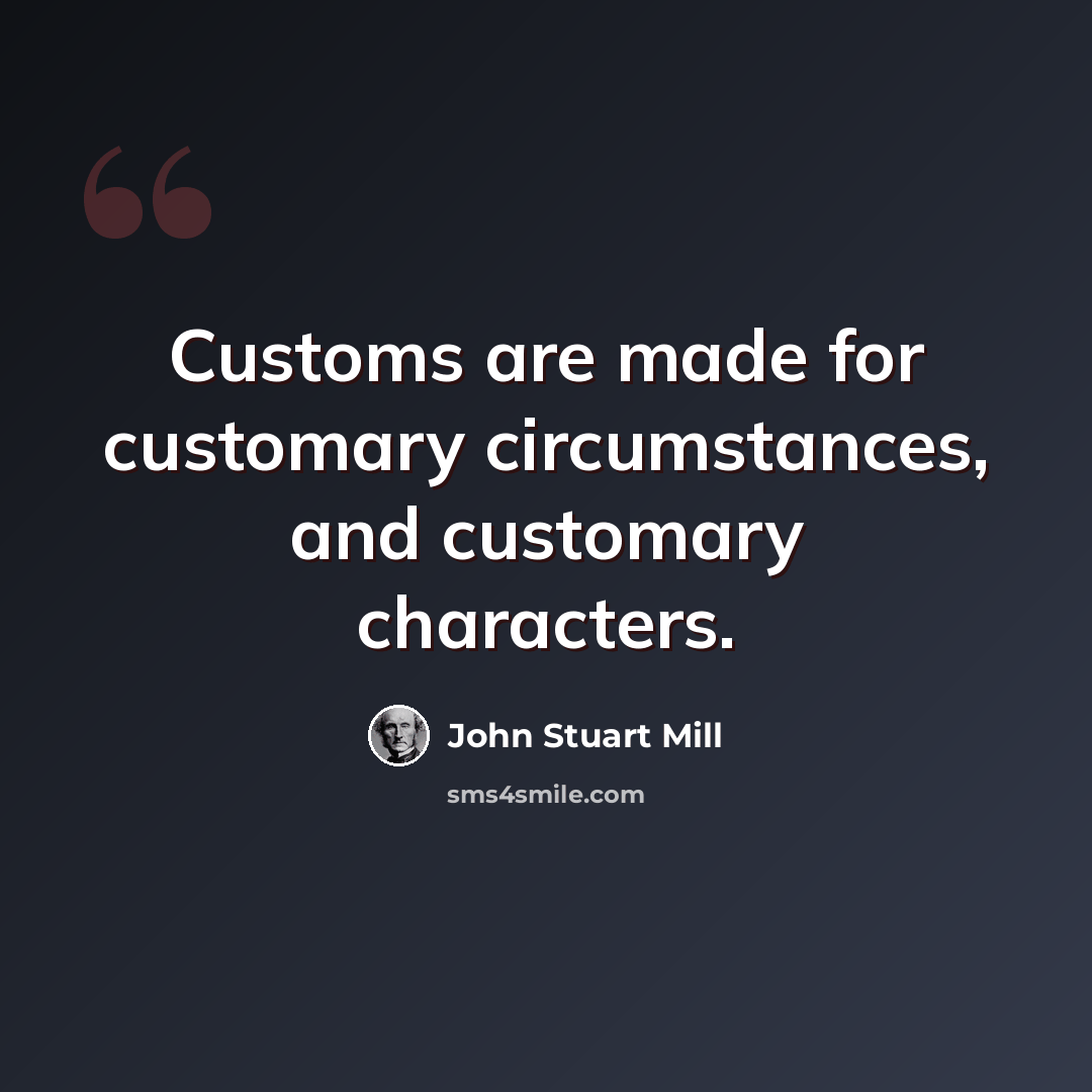 “Customs are made for customary circumstances, and customary characters.” quote by John Stuart Mill
