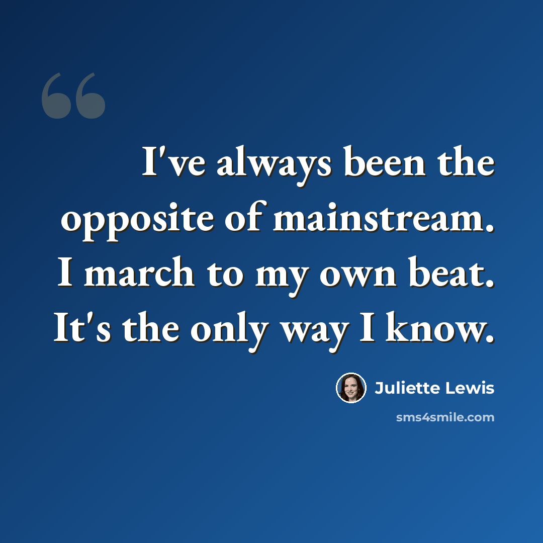 “I've always been the opposite of mainstream. I march to my own beat. It's the only way I know.” quote by Juliette Lewis