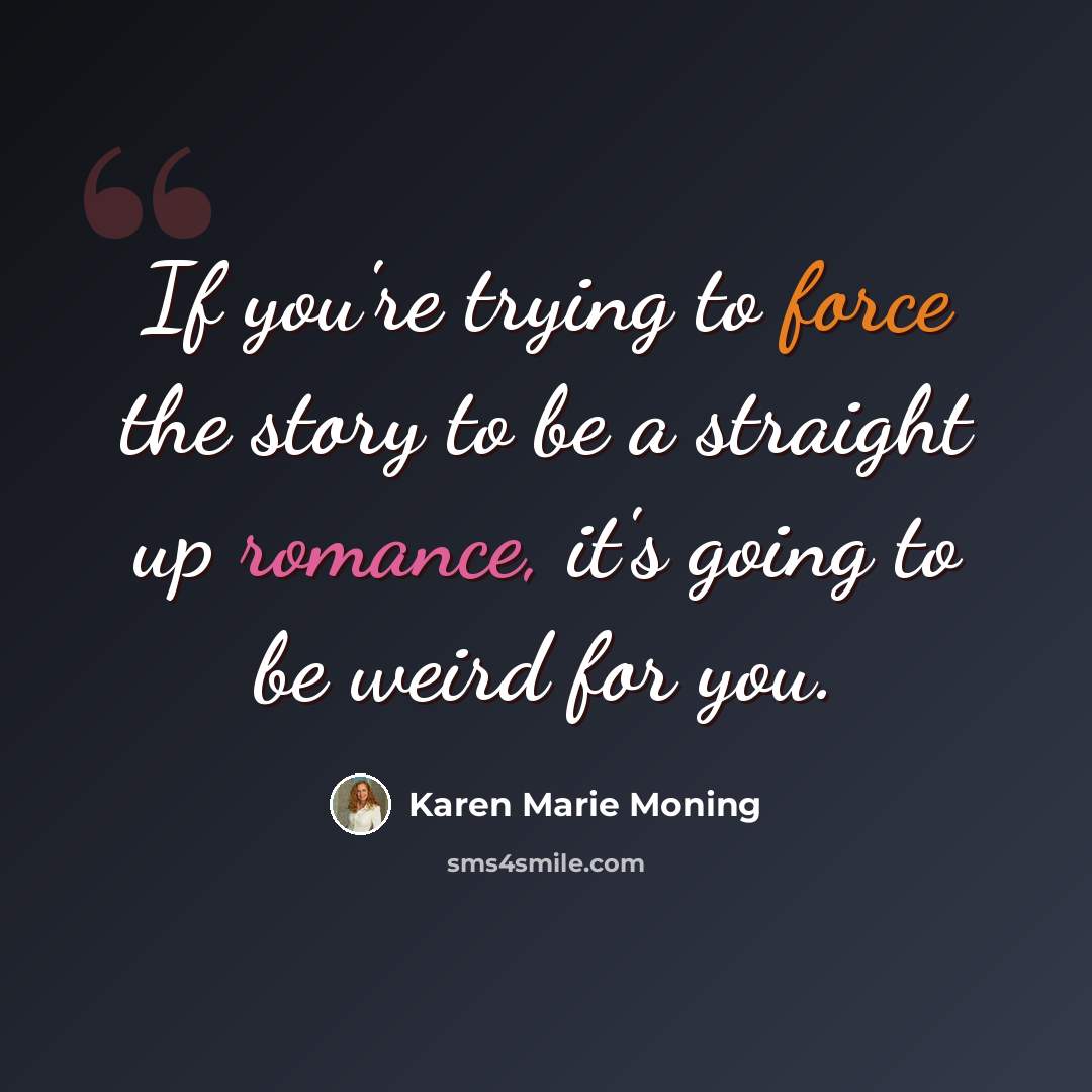 “If you're trying to force the story to be a straight up romance, it's going to be weird for you.” quote by Karen Marie Moning