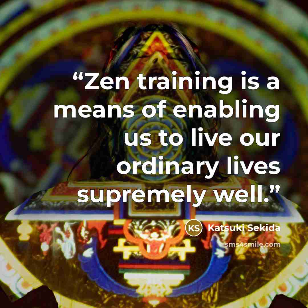 “Zen training is a means of enabling us to live our ordinary lives supremely well.” quote by Katsuki Sekida