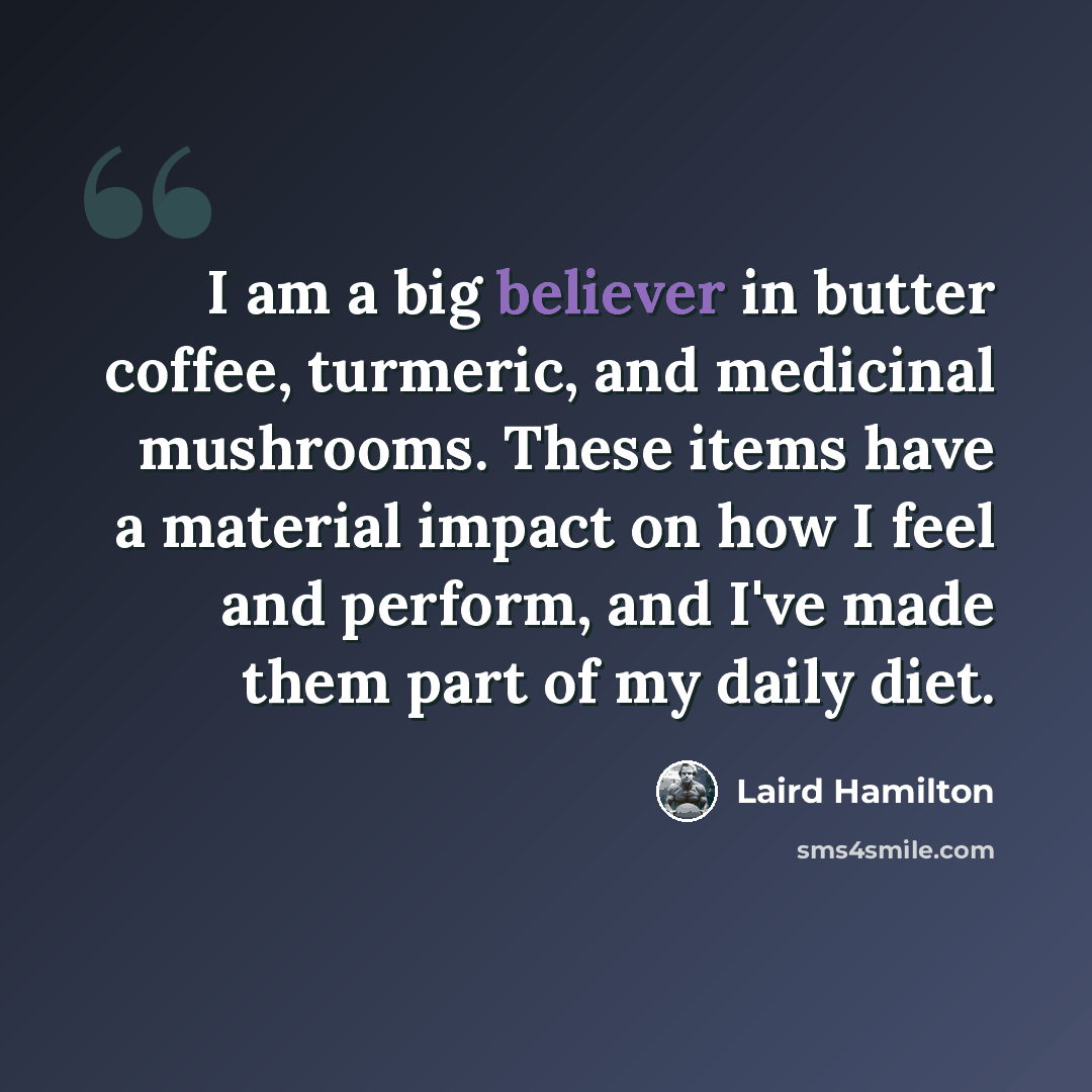 “I am a big believer in butter coffee, turmeric, and medicinal mushrooms. These items have a material impact on how I feel and perform, and I've made them part of my daily diet.” quote by Laird Hamilton