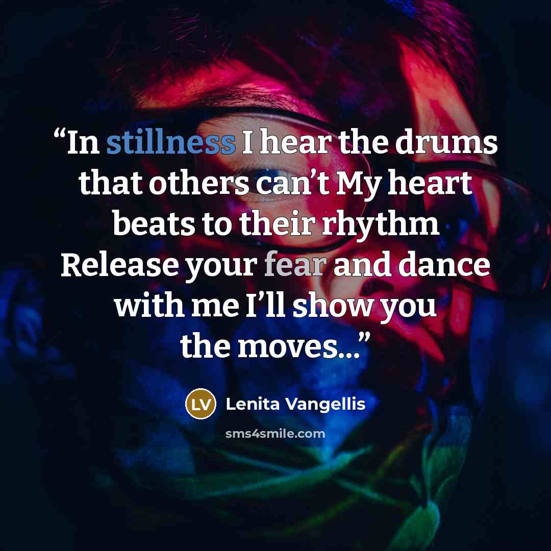 “In stillness I hear the drums that others can’t My heart beats to their rhythm Release your fear and dance with me I’ll show you the moves...” quote by Lenita Vangellis