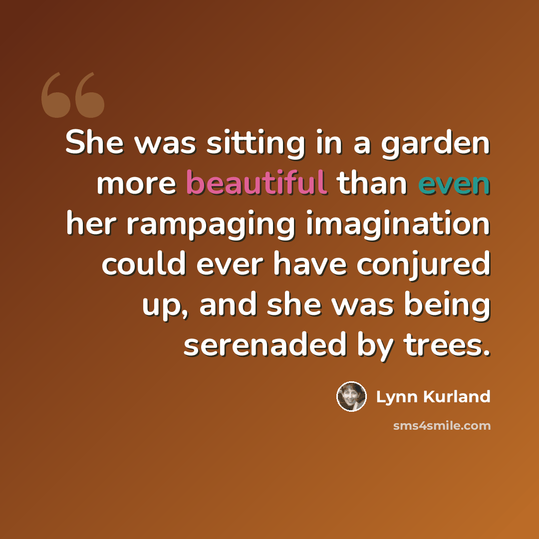 “She was sitting in a garden more beautiful than even her rampaging imagination could ever have conjured up, and she was being serenaded by trees.” quote by Lynn Kurland