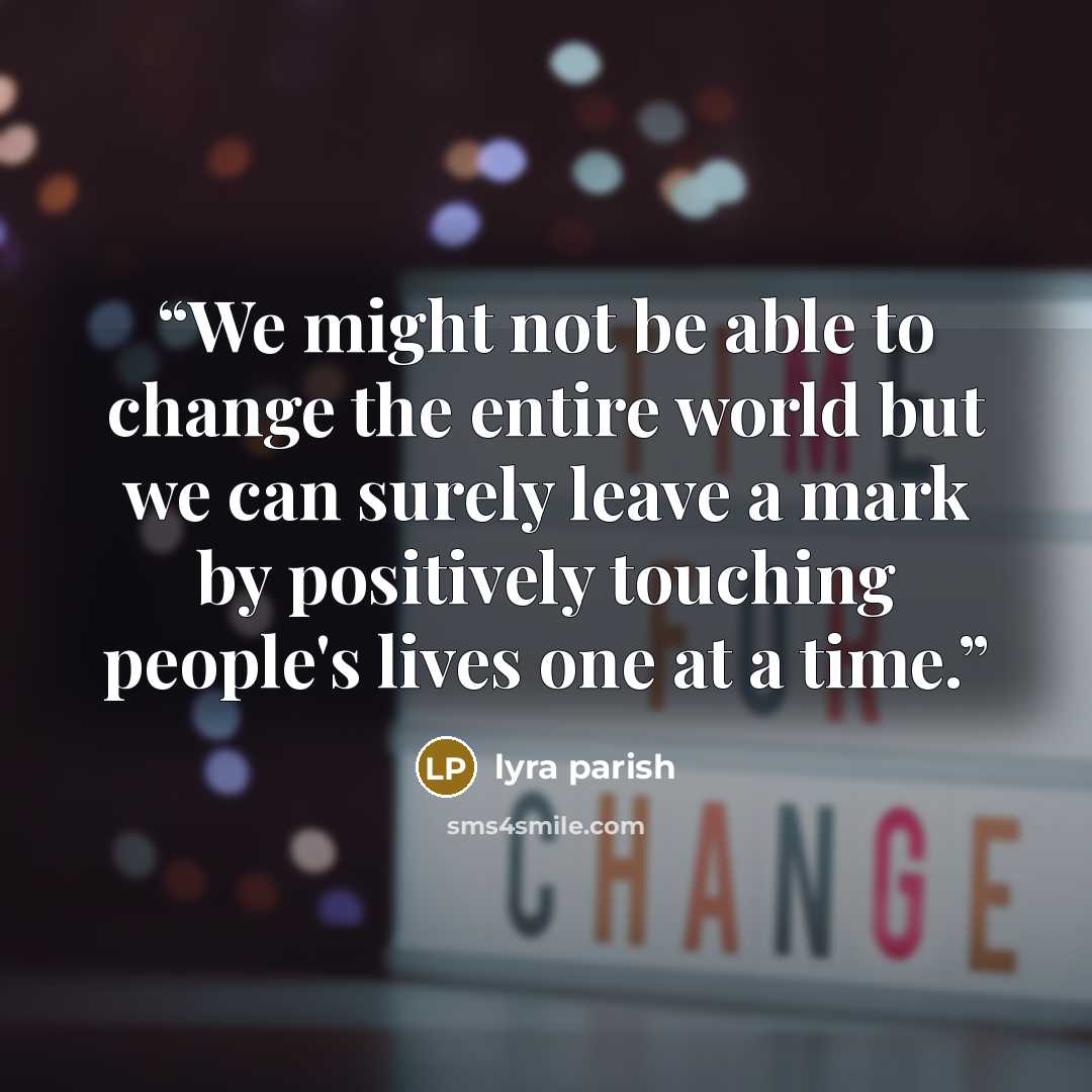 “We might not be able to change the entire world but we can surely leave a mark by positively touching people's lives one at a time.” quote by Lyra Parish