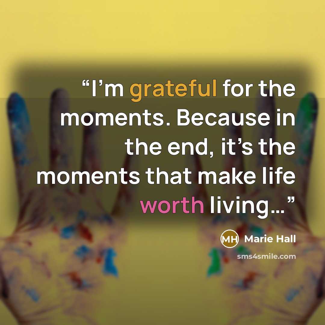 “I’m grateful for the moments. Because in the end, it’s the moments that make life worth living…” quote by Marie Hall