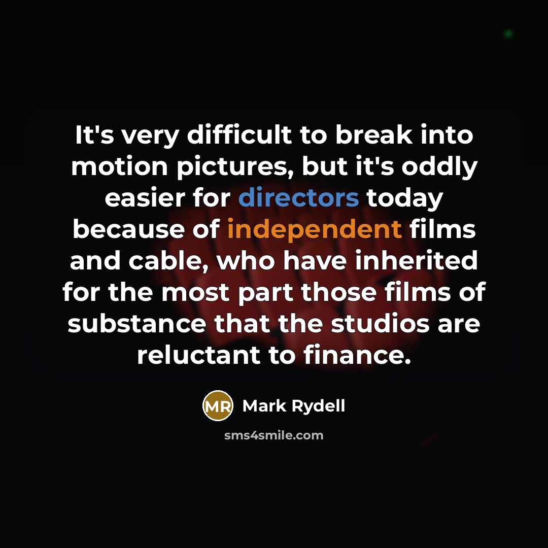 “It's very difficult to break into motion pictures, but it's oddly easier for directors today because of independent films and cable, who have inherited for the most part those films of substance that the studios are reluctant to finance.” quote by Mark Rydell