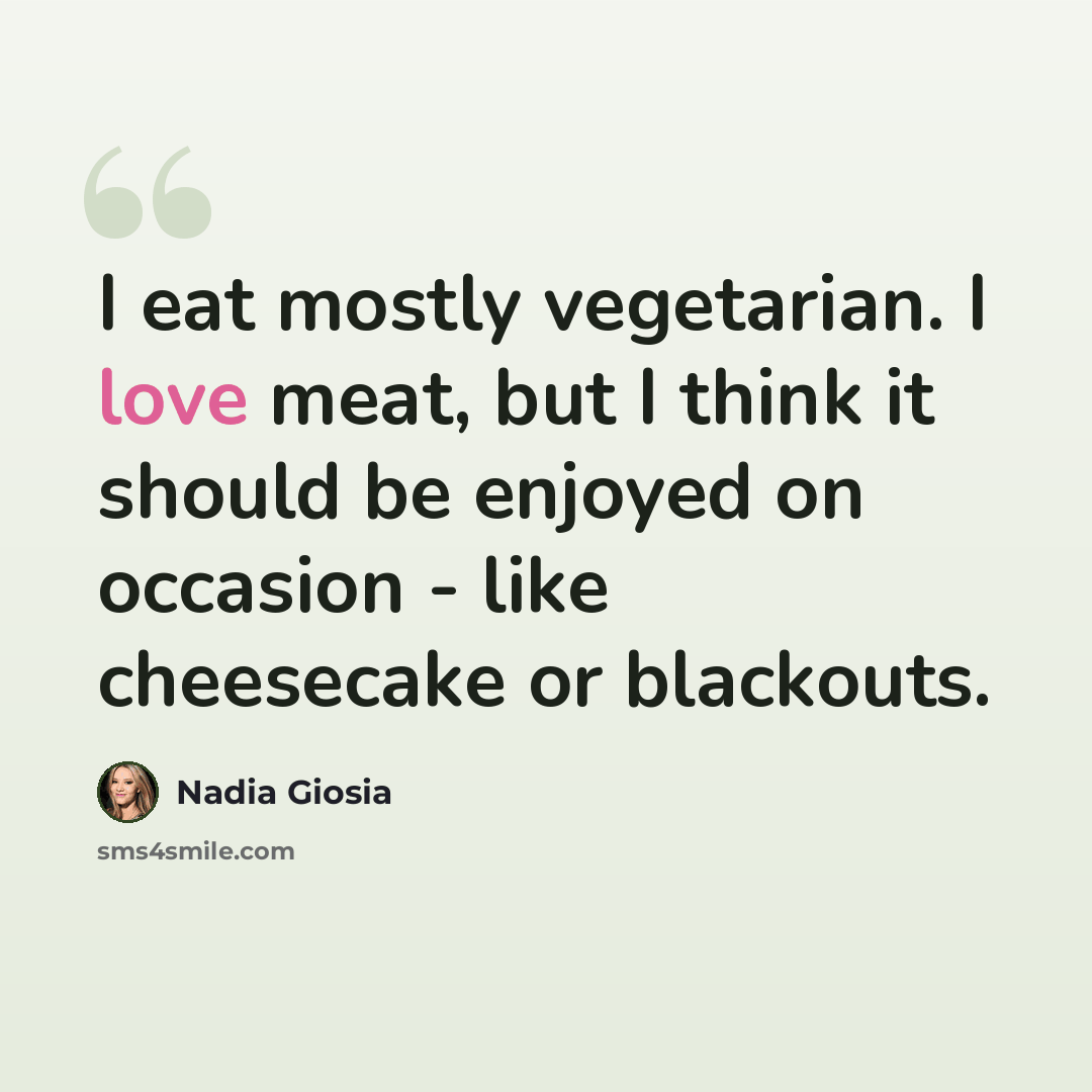 “I eat mostly vegetarian. I love meat, but I think it should be enjoyed on occasion - like cheesecake or blackouts.” quote by Nadia Giosia