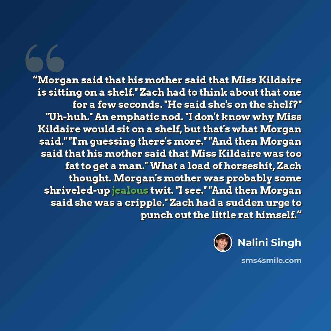 “Morgan said that his mother said that Miss Kildaire is sitting on a shelf." Zach had to think about that one for a few seconds. "He said she's on the shelf?" "Uh-huh." An emphatic nod. "I don't know why Miss Kildaire would sit on a shelf, but that's what Morgan said." "I'm guessing there's more."…” quote by Nalini Singh