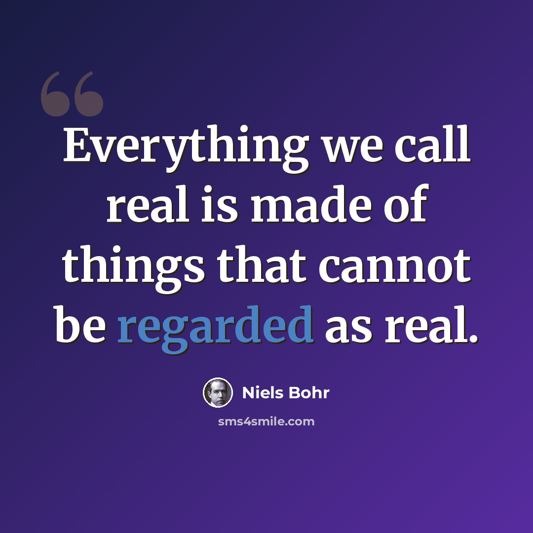 “Everything we call real is made of things that cannot be regarded as real.” quote by Niels Bohr