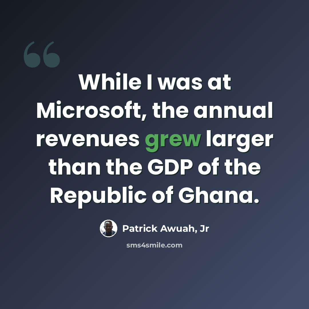 “While I was at Microsoft, the annual revenues grew larger than the GDP of the Republic of Ghana.” quote by Patrick Awuah, Jr