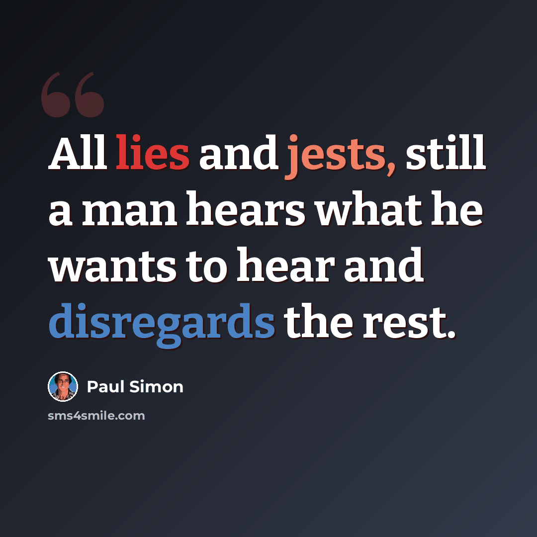 “All lies and jests, still a man hears what he wants to hear and disregards the rest.” quote by Paul Simon
