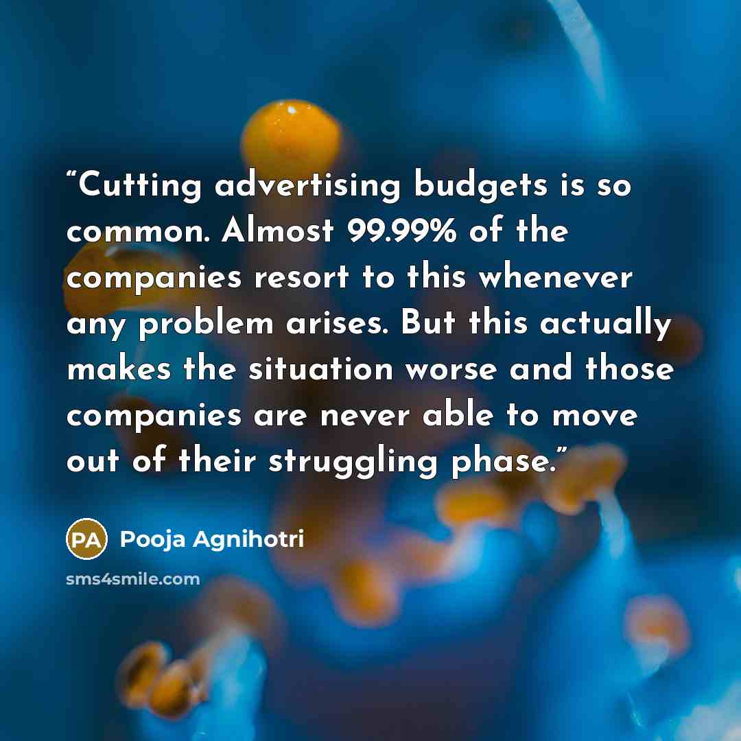 “Cutting advertising budgets is so common. Almost 99.99% of the companies resort to this whenever any problem arises. But this actually makes the situation worse and those companies are never able to move out of their struggling phase.” quote by Pooja Agnihotri