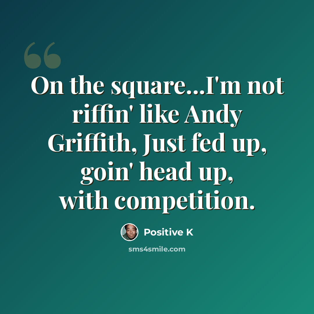 “On the square...I'm not riffin' like Andy Griffith, Just fed up, goin' head up, with competition.” quote by Positive K