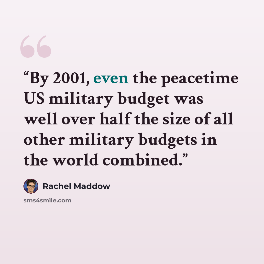 “By 2001, even the peacetime US military budget was well over half the size of all other military budgets in the world combined.” quote by Rachel Maddow