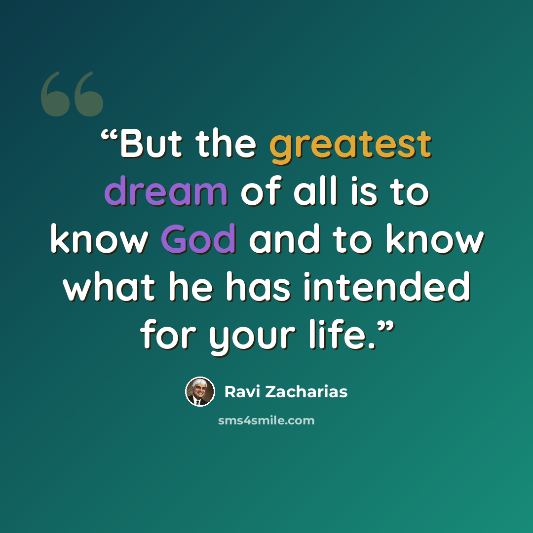 “But the greatest dream of all is to know God and to know what he has intended for your life.” quote by Ravi Zacharias