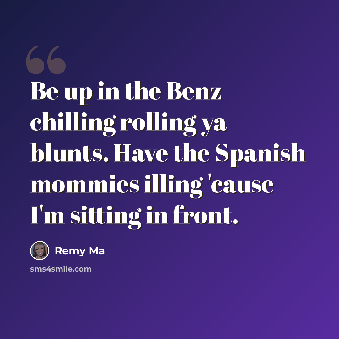 “Be up in the Benz chilling rolling ya blunts. Have the Spanish mommies illing 'cause I'm sitting in front.” quote by Remy Ma