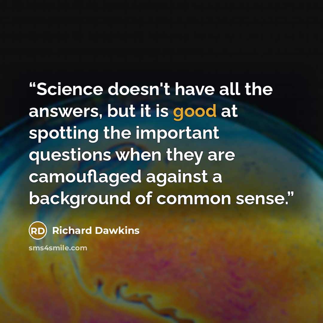 “Science doesn't have all the answers, but it is good at spotting the important questions when they are camouflaged against a background of common sense.” quote by Richard Dawkins