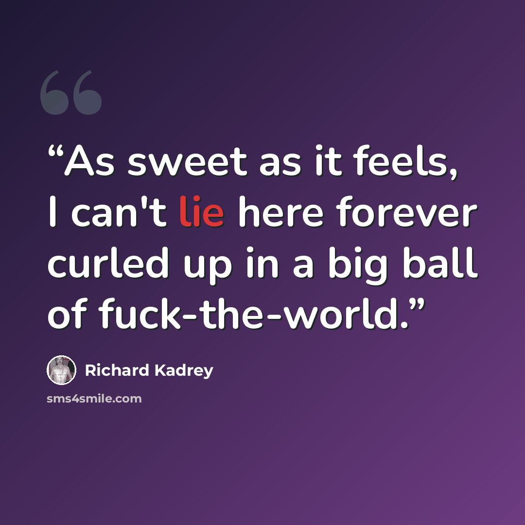 “As sweet as it feels, I can't lie here forever curled up in a big ball of fuck-the-world.” quote by Richard Kadrey