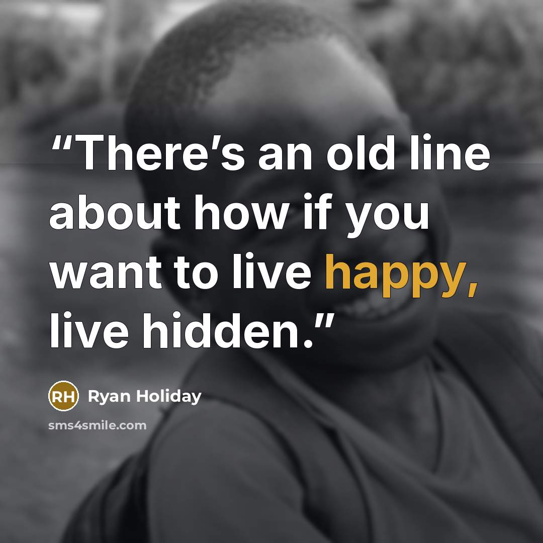 “There’s an old line about how if you want to live happy, live hidden.” quote by Ryan Holiday