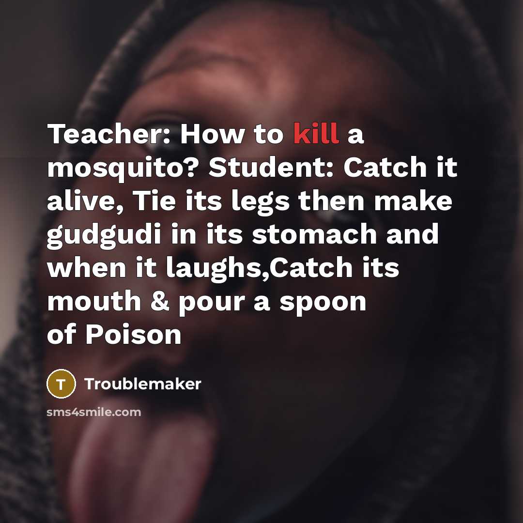 “Teacher: How to kill a mosquito? Student: Catch it alive, Tie its legs then make gudgudi in its stomach and when it laughs,Catch its mouth & pour a spoon of Poison” quote by Troublemaker