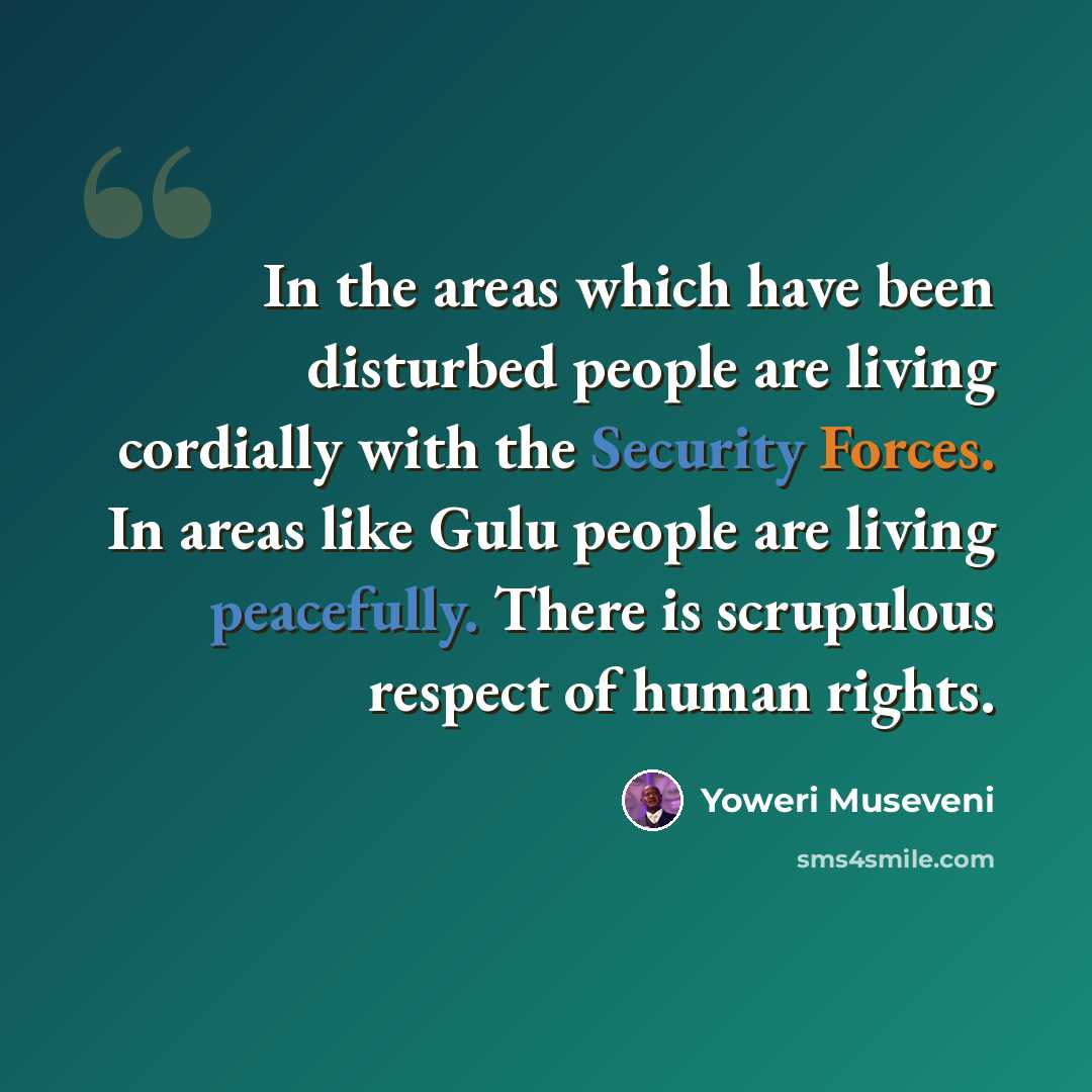 “In the areas which have been disturbed people are living cordially with the Security Forces. In areas like Gulu people are living peacefully. There is scrupulous respect of human rights.” quote by Yoweri Museveni