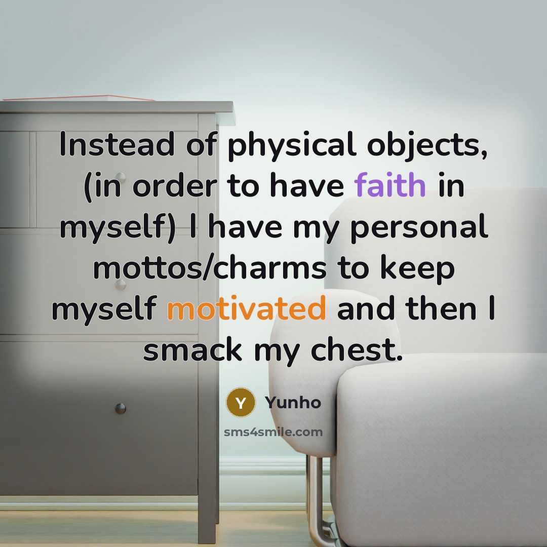 “Instead of physical objects, (in order to have faith in myself) I have my personal mottos/charms to keep myself motivated and then I smack my chest.” quote by Yunho