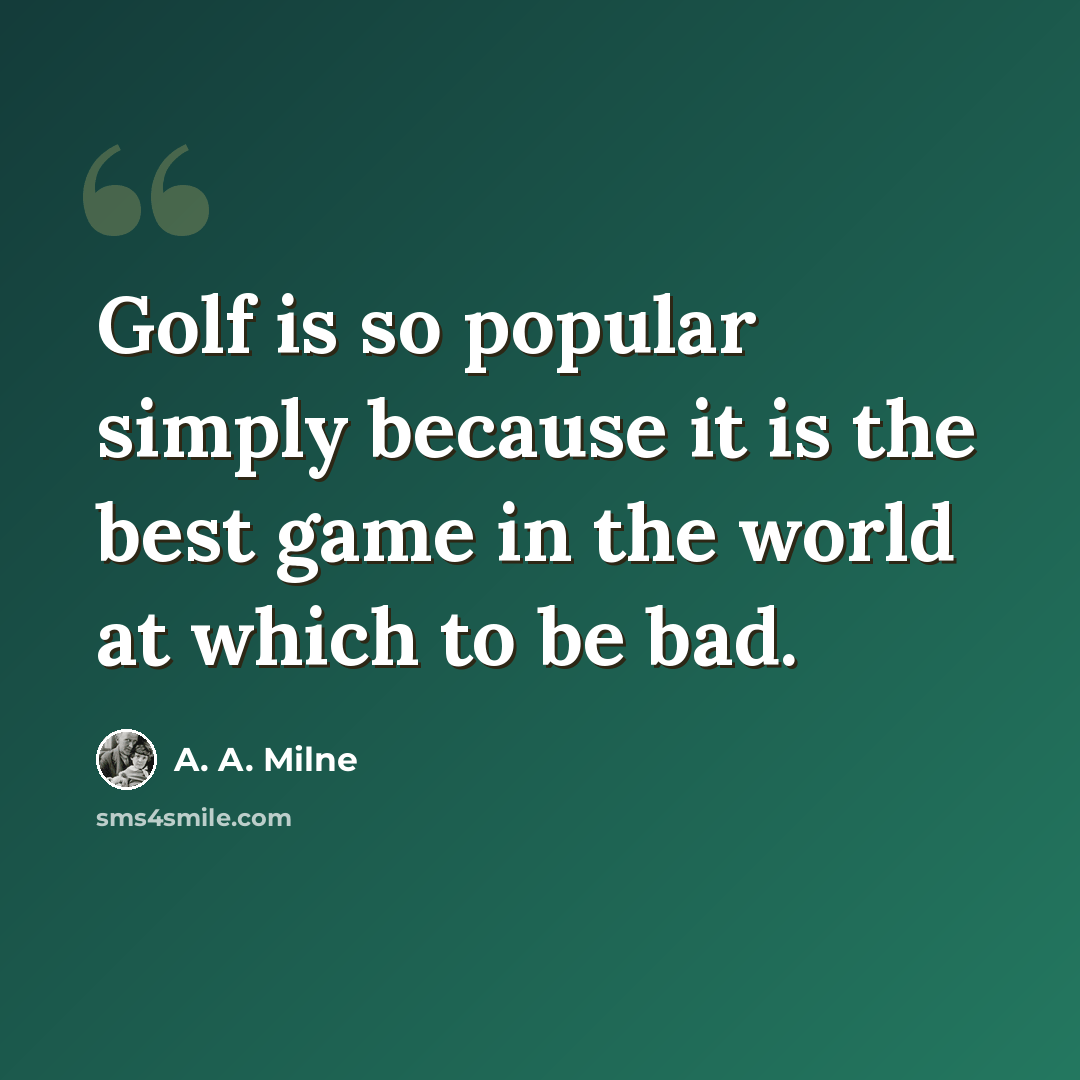 “Golf is so popular simply because it is the best game in the world at which to be bad.” quote by A. A. Milne