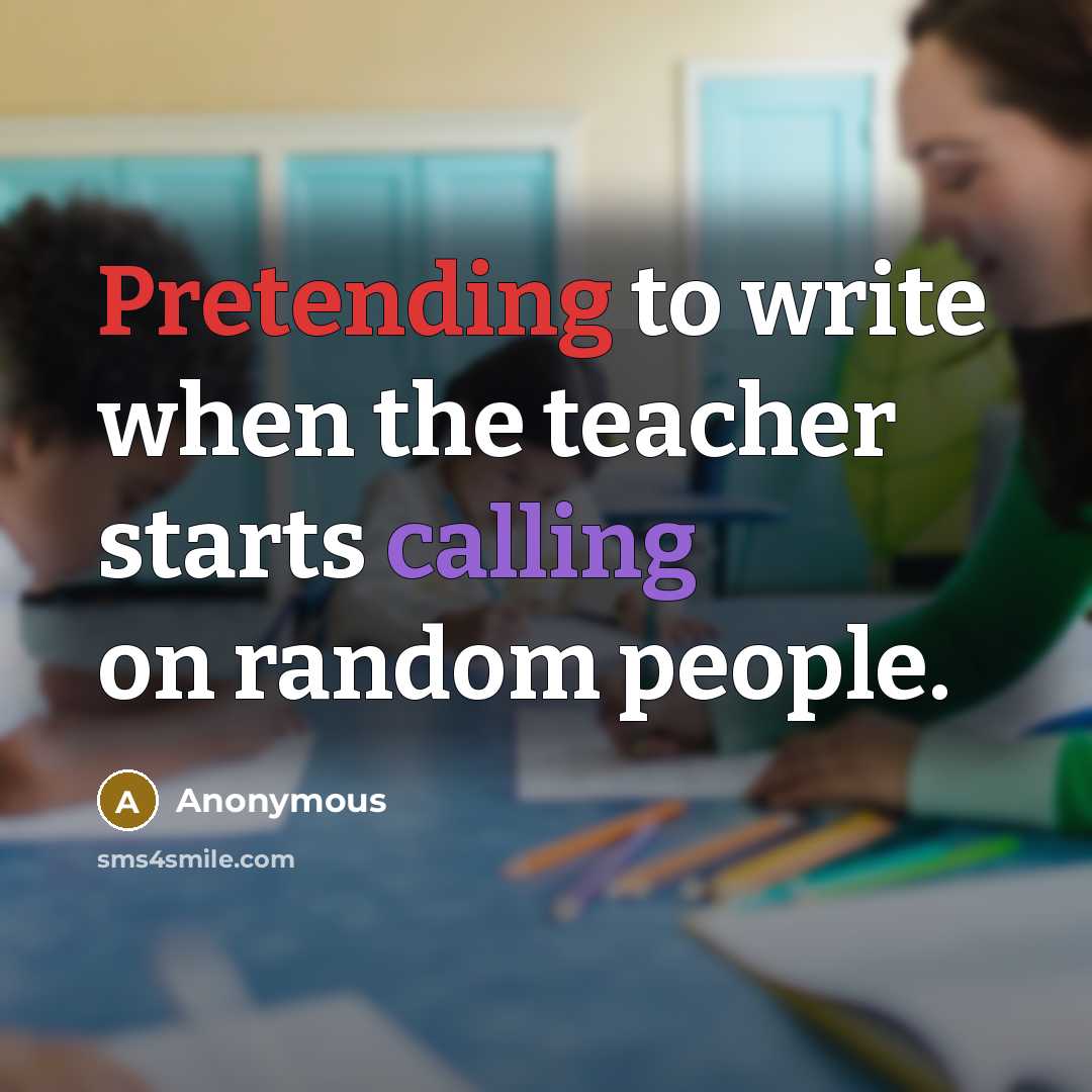 “Pretending to write when the teacher starts calling on random people.” quote by Anonymous