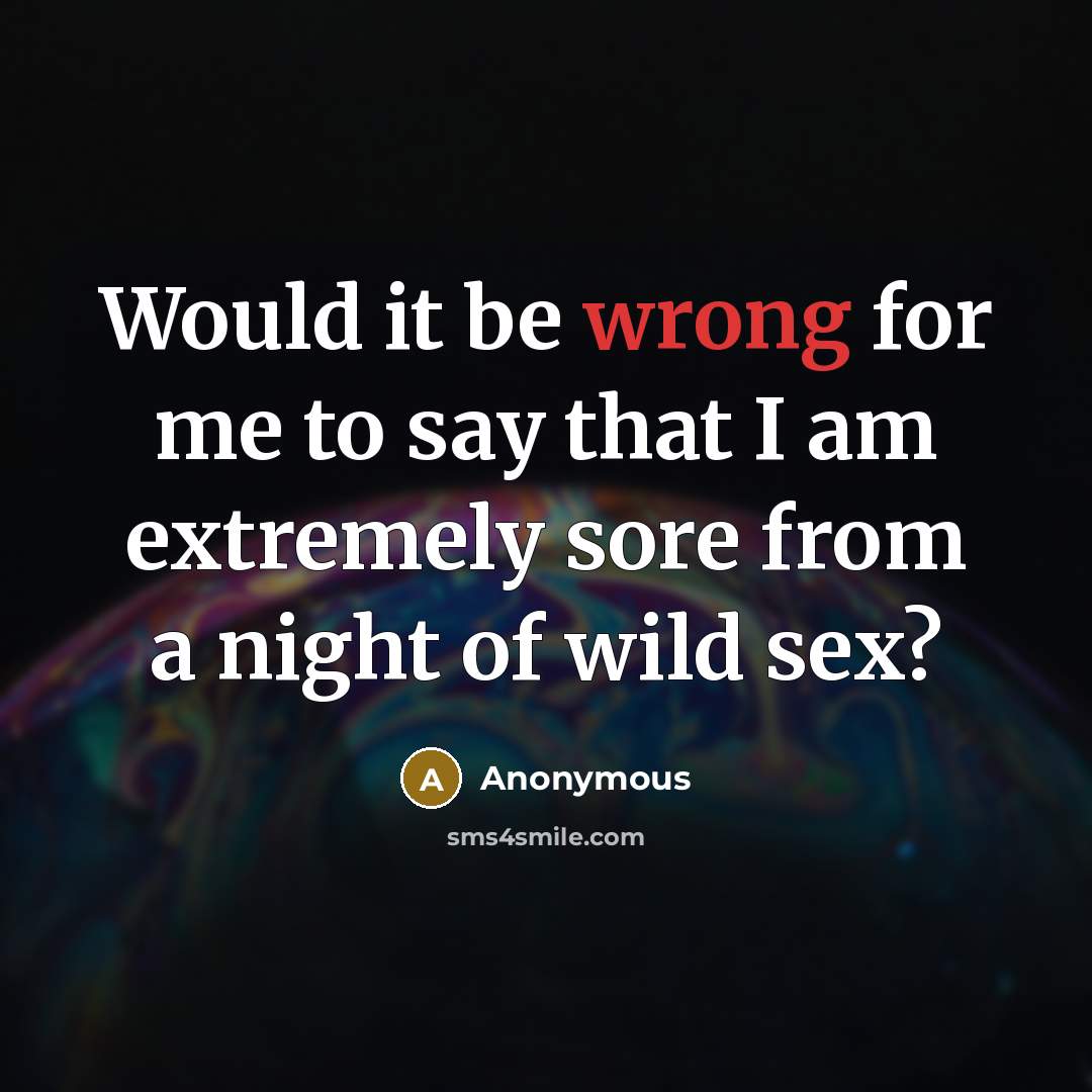 “Would it be wrong for me to say that I am extremely sore from a night of wild sex?” quote by Anonymous