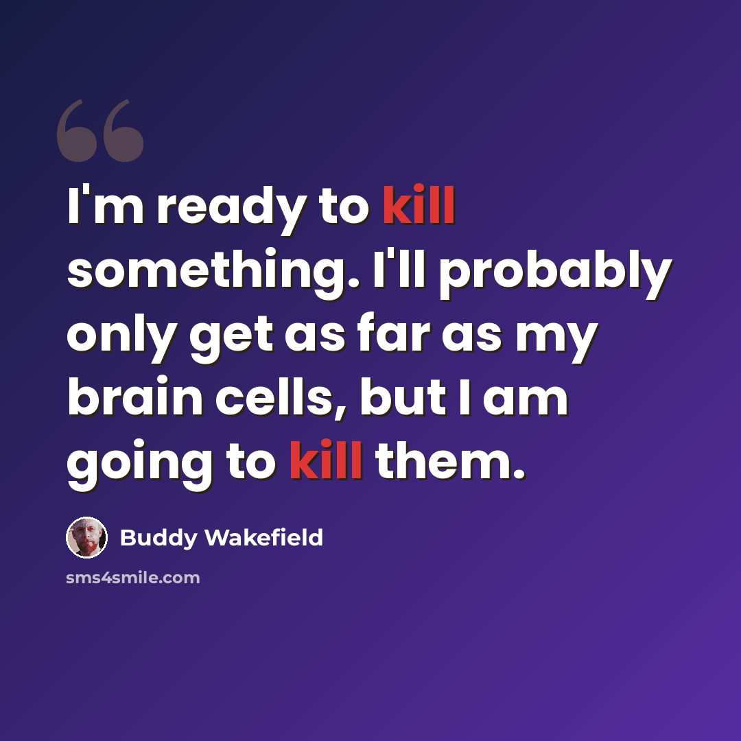“I'm ready to kill something. I'll probably only get as far as my brain cells, but I am going to kill them.” quote by Buddy Wakefield