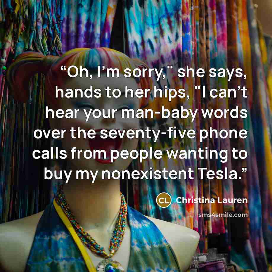 “Oh, I'm sorry," she says, hands to her hips, "I can't hear your man-baby words over the seventy-five phone calls from people wanting to buy my nonexistent Tesla.” quote by Christina Lauren