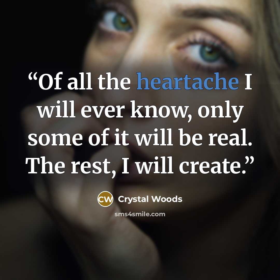 “Of all the heartache I will ever know, only some of it will be real. The rest, I will create.” quote by Crystal Woods