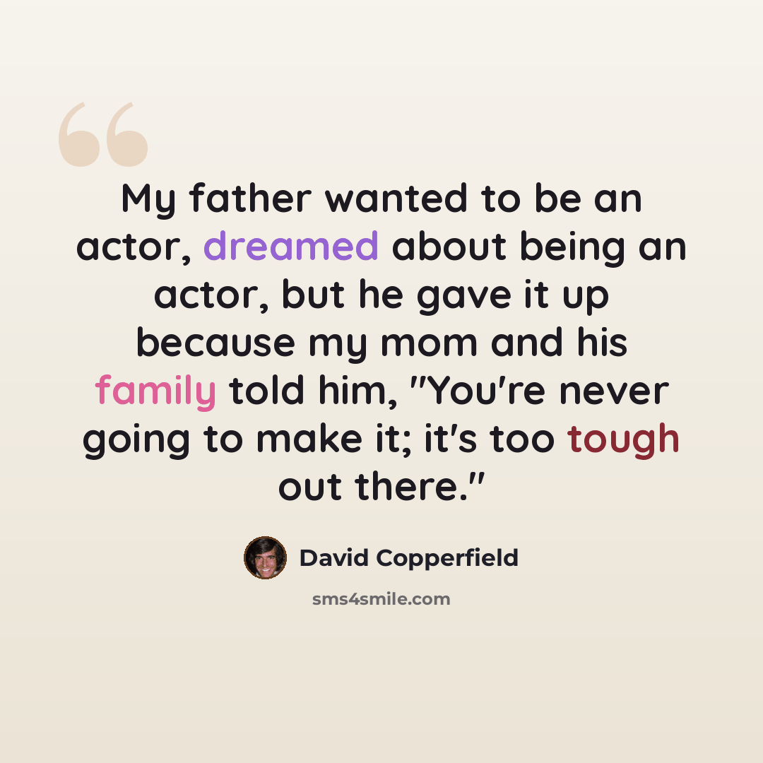 “My father wanted to be an actor, dreamed about being an actor, but he gave it up because my mom and his family told him, "You're never going to make it; it's too tough out there."” quote by David Copperfield