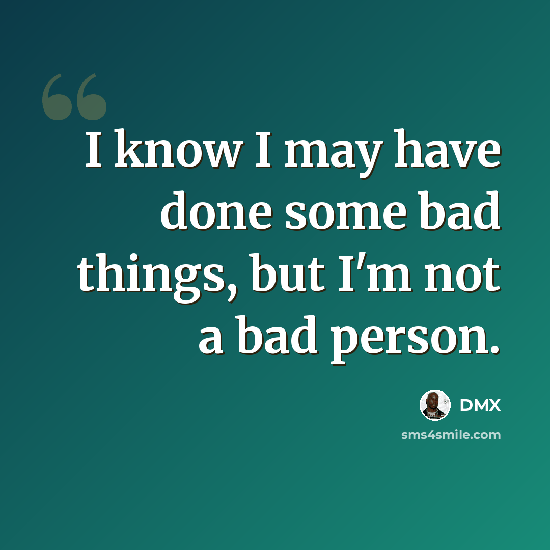 “I know I may have done some bad things, but I'm not a bad person.” quote by DMX