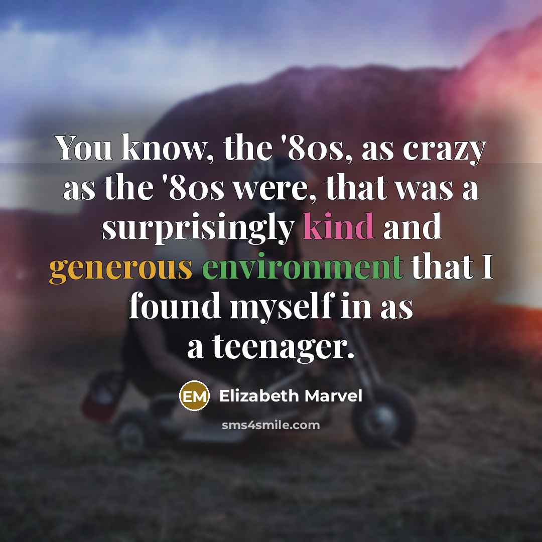 “You know, the '80s, as crazy as the '80s were, that was a surprisingly kind and generous environment that I found myself in as a teenager.” quote by Elizabeth Marvel