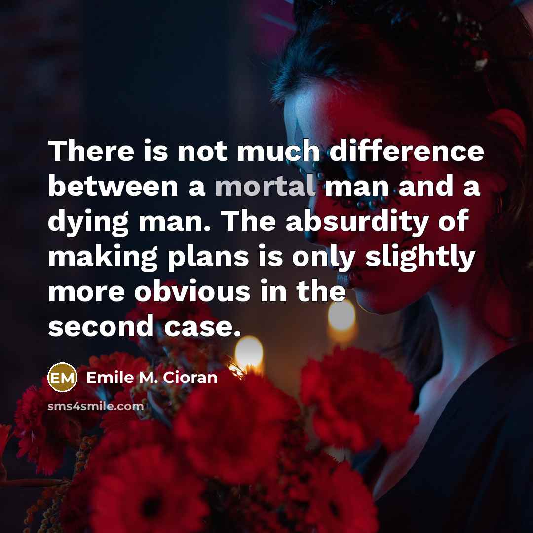 “There is not much difference between a mortal man and a dying man. The absurdity of making plans is only slightly more obvious in the second case.” quote by Emile M. Cioran