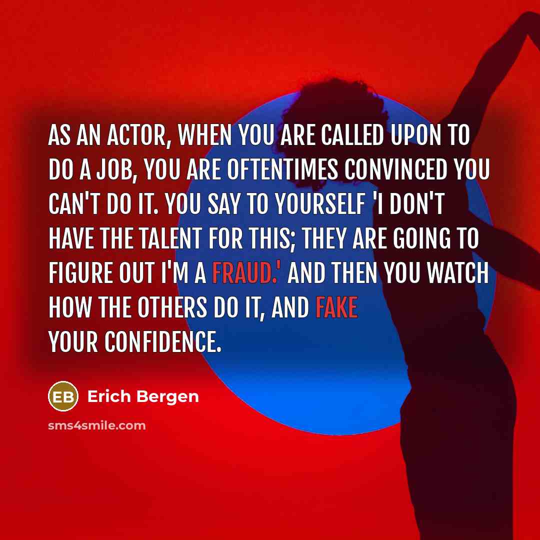 “As an actor, when you are called upon to do a job, you are oftentimes convinced you can't do it. You say to yourself 'I don't have the talent for this; they are going to figure out I'm a fraud.' And then you watch how the others do it, and fake your confidence.” quote by Erich Bergen