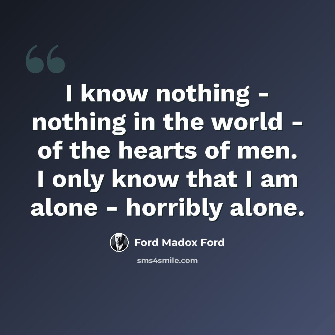 “I know nothing - nothing in the world - of the hearts of men. I only know that I am alone - horribly alone.” quote by Ford Madox Ford
