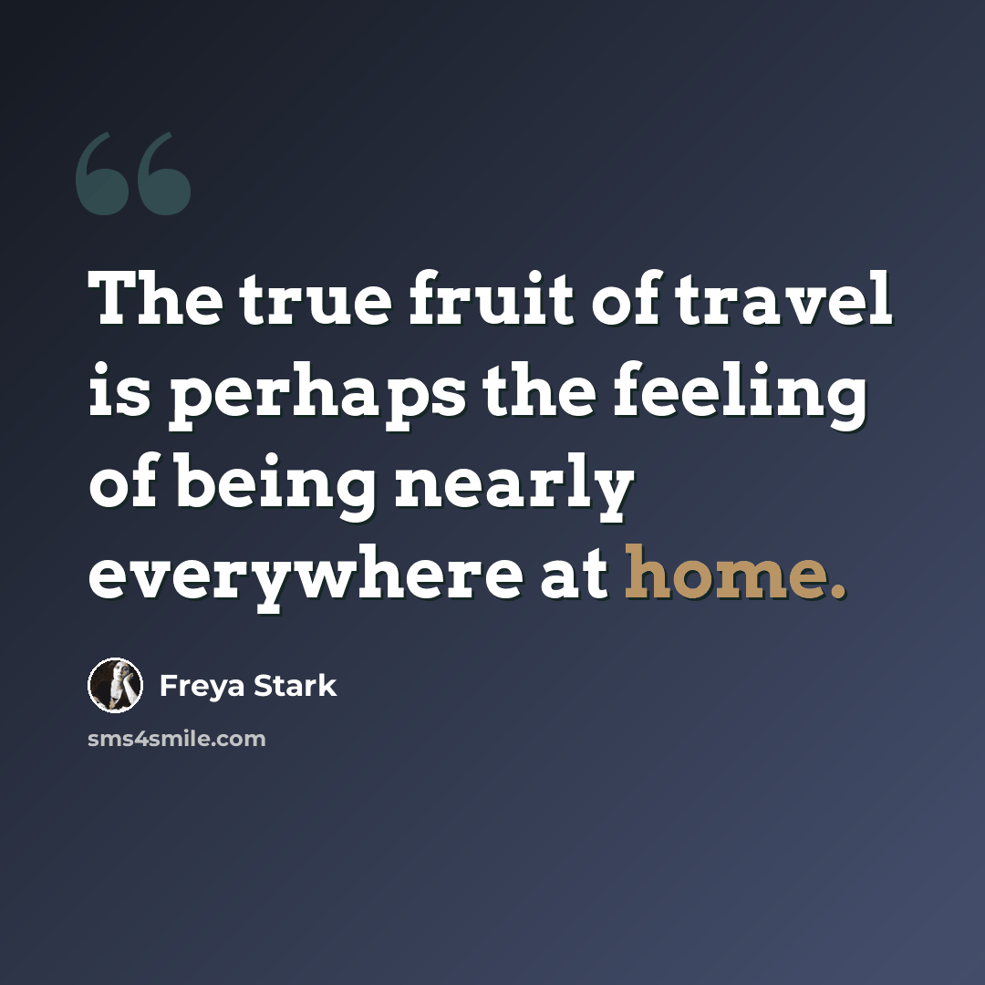 “The true fruit of travel is perhaps the feeling of being nearly everywhere at home.” quote by Freya Stark