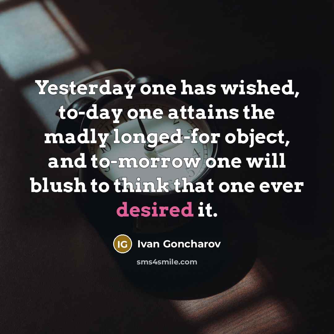 “Yesterday one has wished, to-day one attains the madly longed-for object, and to-morrow one will blush to think that one ever desired it.” quote by Ivan Goncharov