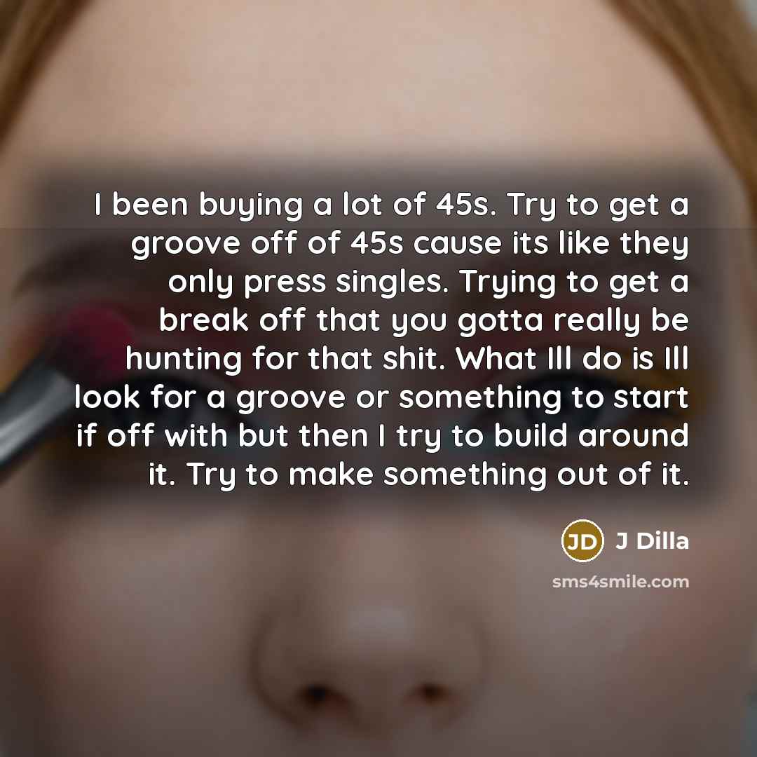 “I been buying a lot of 45s. Try to get a groove off of 45s cause its like they only press singles. Trying to get a break off that you gotta really be hunting for that shit. What Ill do is Ill look for a groove or something to start if off with but then I try to build around it. Try to make…” quote by J Dilla
