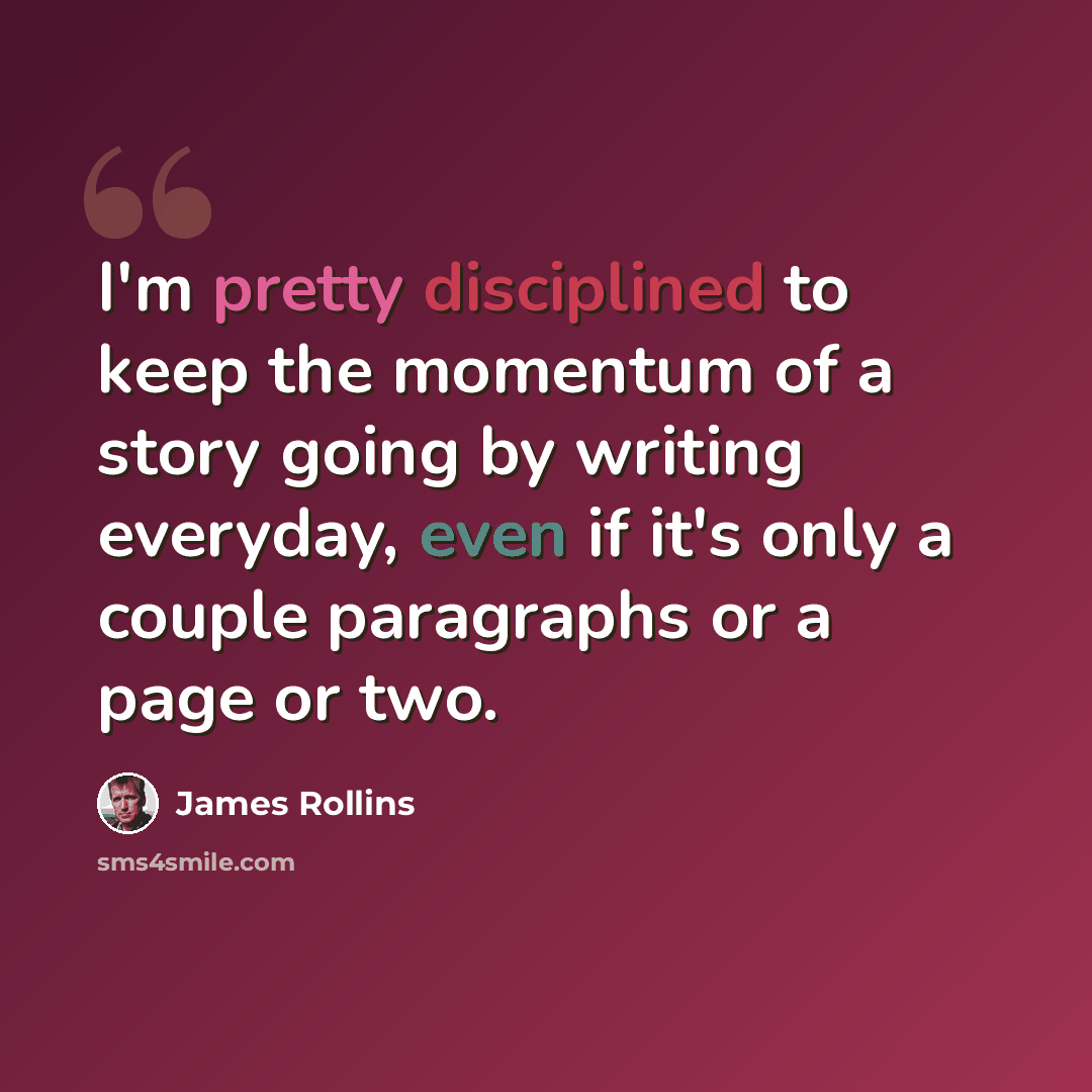 “I'm pretty disciplined to keep the momentum of a story going by writing everyday, even if it's only a couple paragraphs or a page or two.” quote by James Rollins