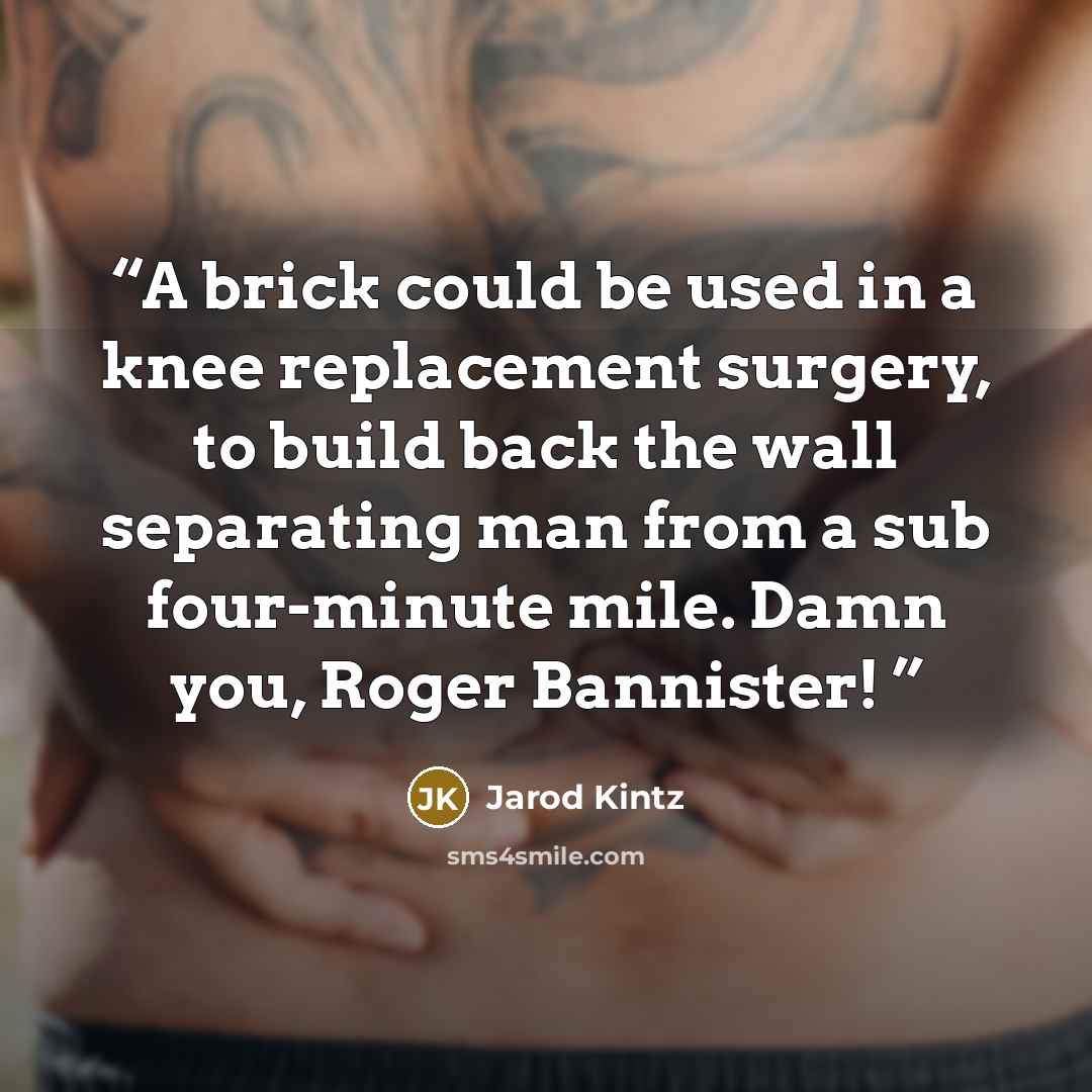 “A brick could be used in a knee replacement surgery, to build back the wall separating man from a sub four-minute mile. Damn you, Roger Bannister!” quote by Jarod Kintz
