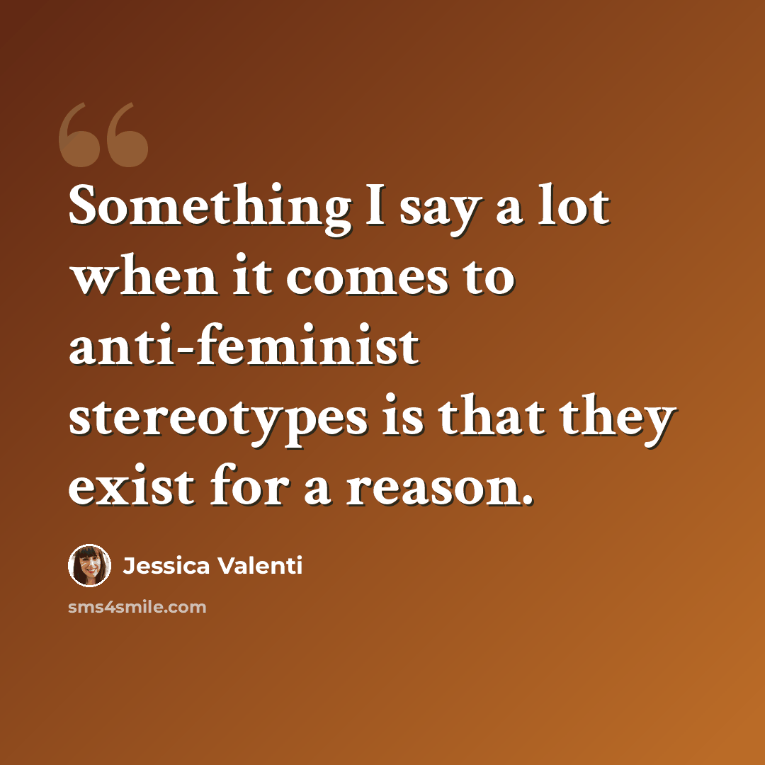 “Something I say a lot when it comes to anti-feminist stereotypes is that they exist for a reason.” quote by Jessica Valenti