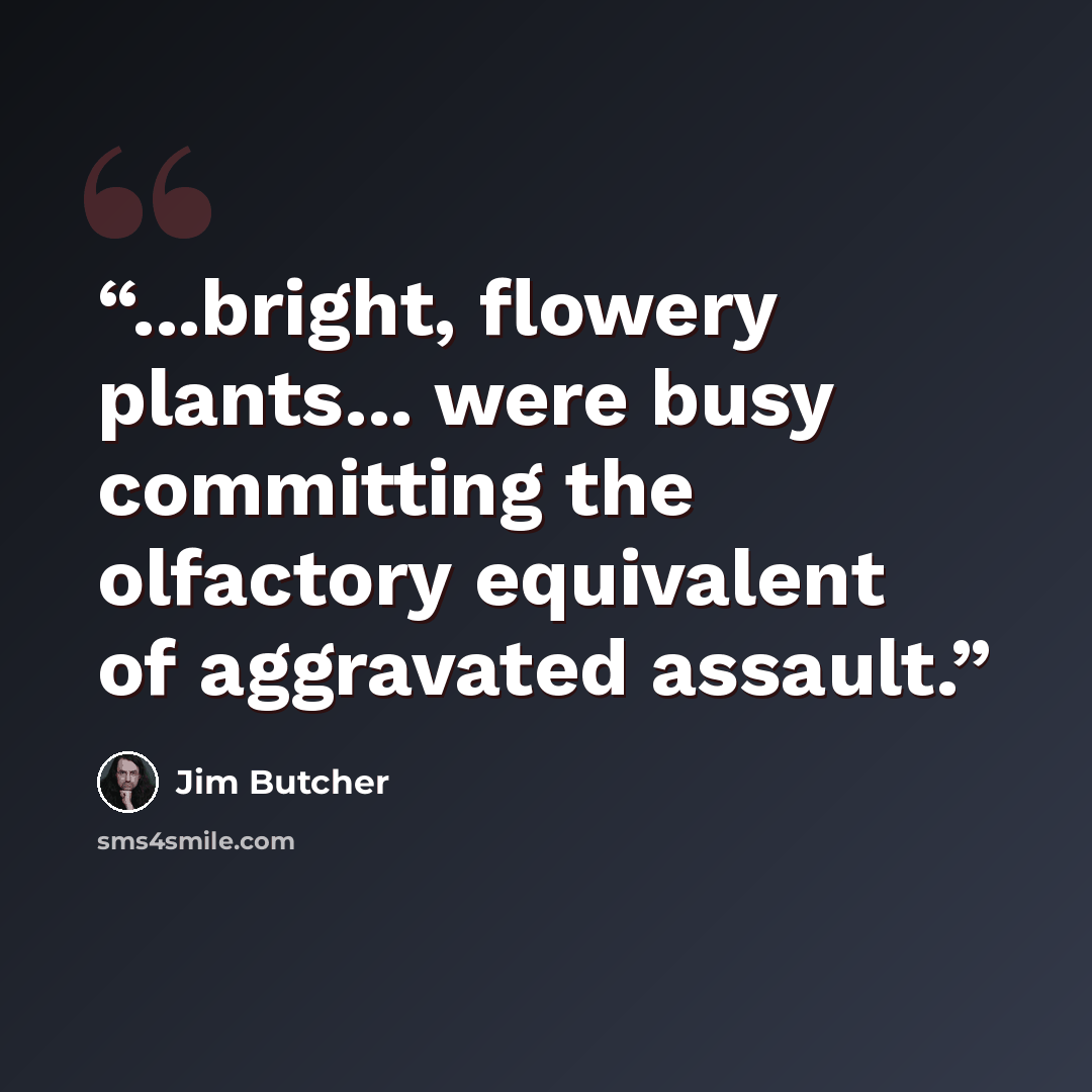 “...bright, flowery plants... were busy committing the olfactory equivalent of aggravated assault.” quote by Jim Butcher