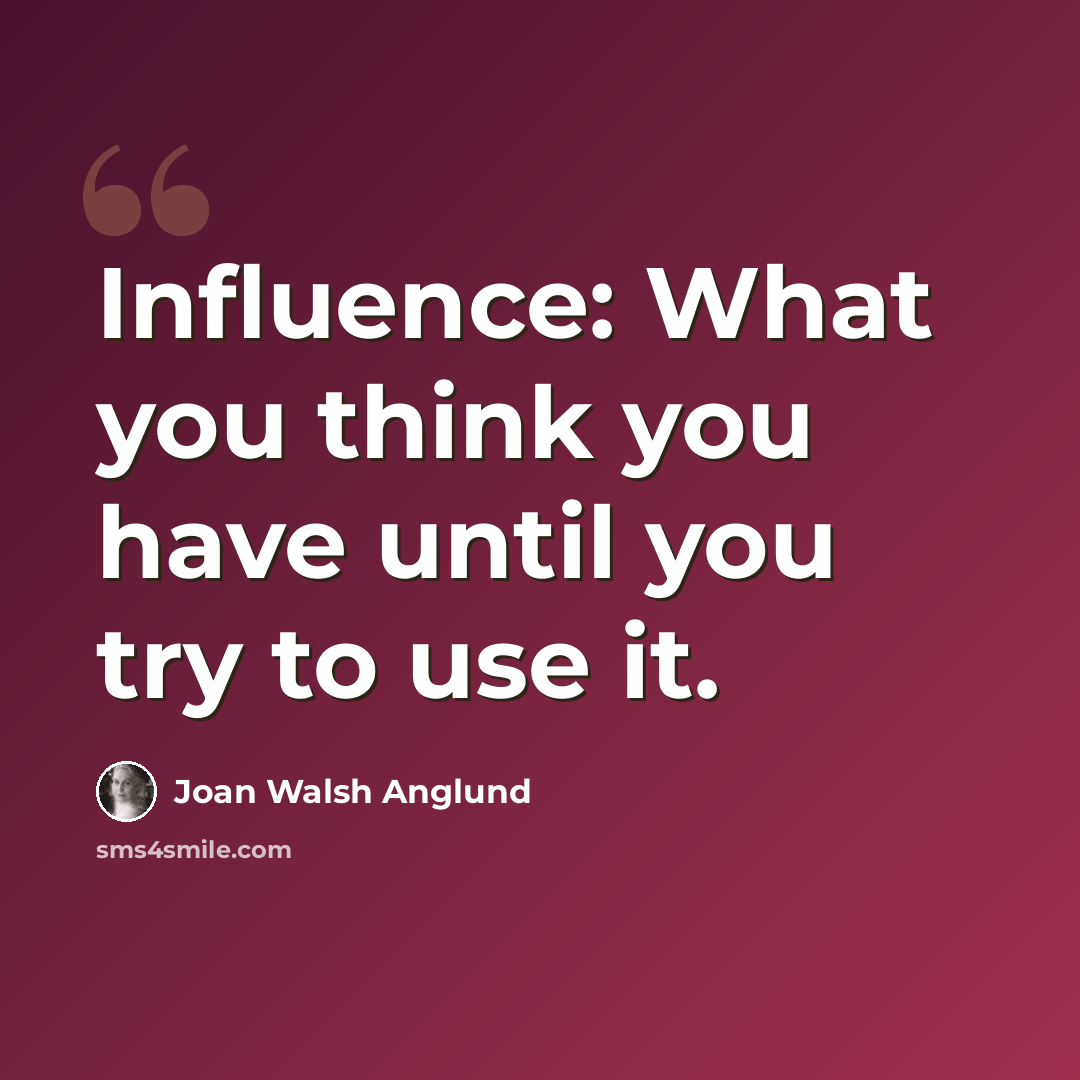 “Influence: What you think you have until you try to use it.” quote by Joan Walsh Anglund