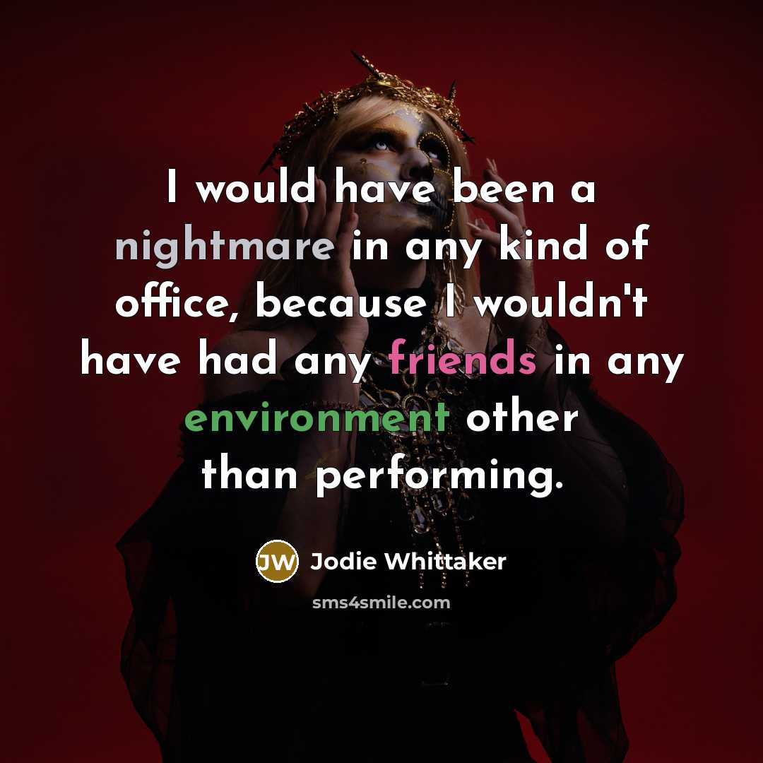 “I would have been a nightmare in any kind of office, because I wouldn't have had any friends in any environment other than performing.” quote by Jodie Whittaker